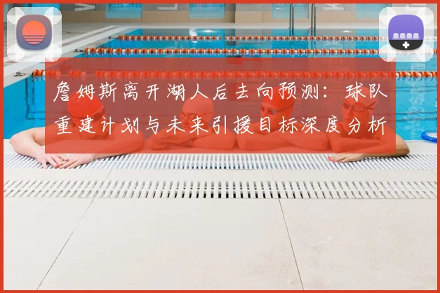 詹姆斯离开湖人后去向预测：球队重建计划与未来引援目标深度分析