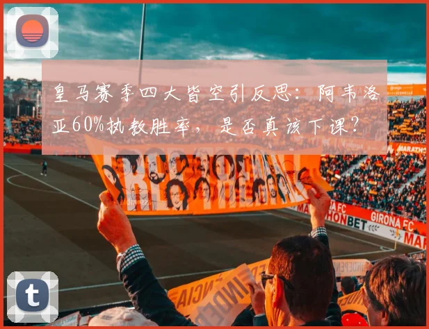 皇马赛季四大皆空引反思：阿韦洛亚60%执教胜率，是否真该下课？