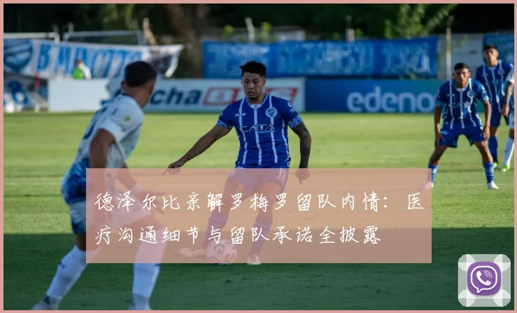 德泽尔比亲解罗梅罗留队内情：医疗沟通细节与留队承诺全披露
