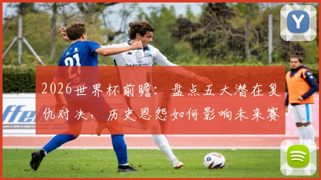 2026世界杯前瞻：盘点五大潜在复仇对决，历史恩怨如何影响未来赛果