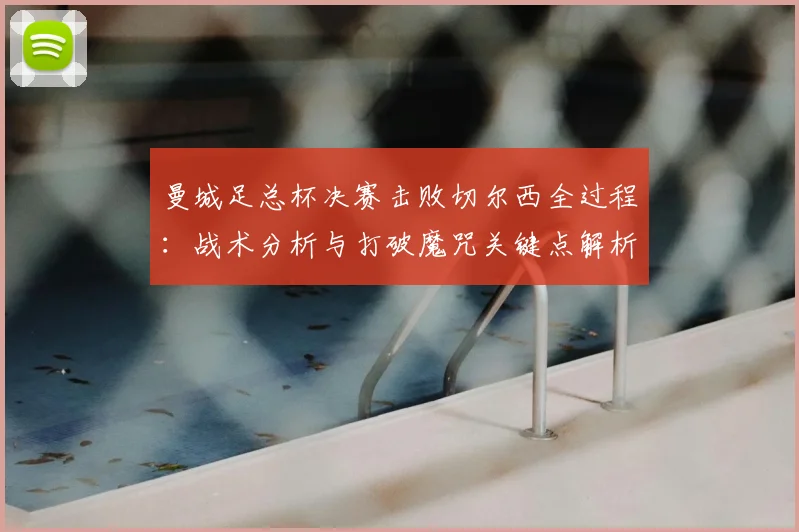 曼城足总杯决赛击败切尔西全过程：战术分析与打破魔咒关键点解析