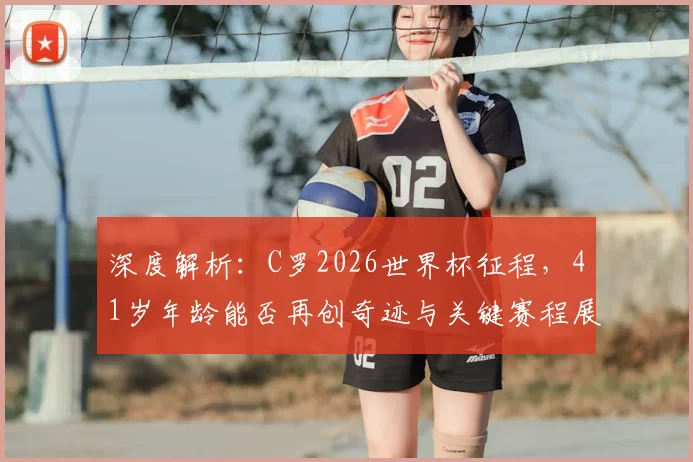 深度解析：C罗2026世界杯征程，41岁年龄能否再创奇迹与关键赛程展望
