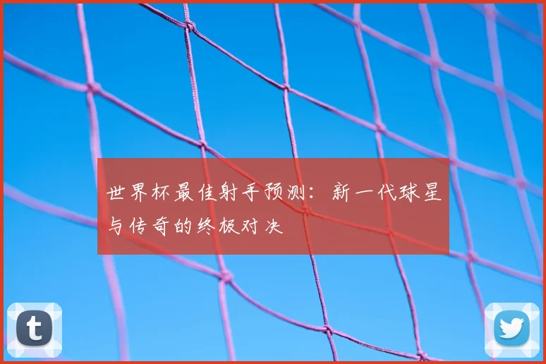 世界杯最佳射手预测：新一代球星与传奇的终极对决