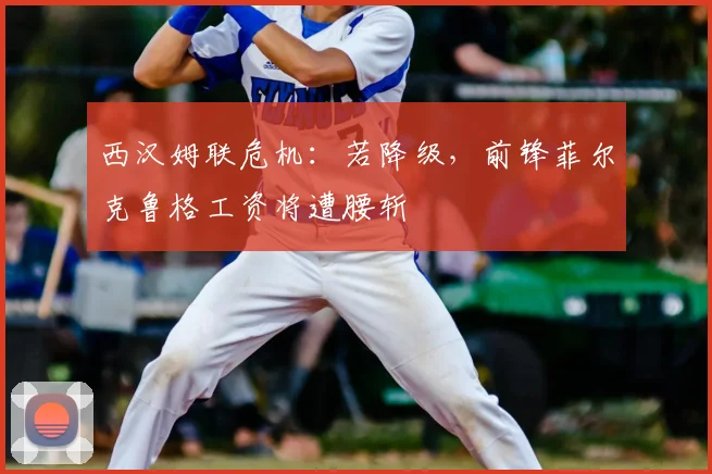西汉姆联危机：若降级，前锋菲尔克鲁格工资将遭腰斩