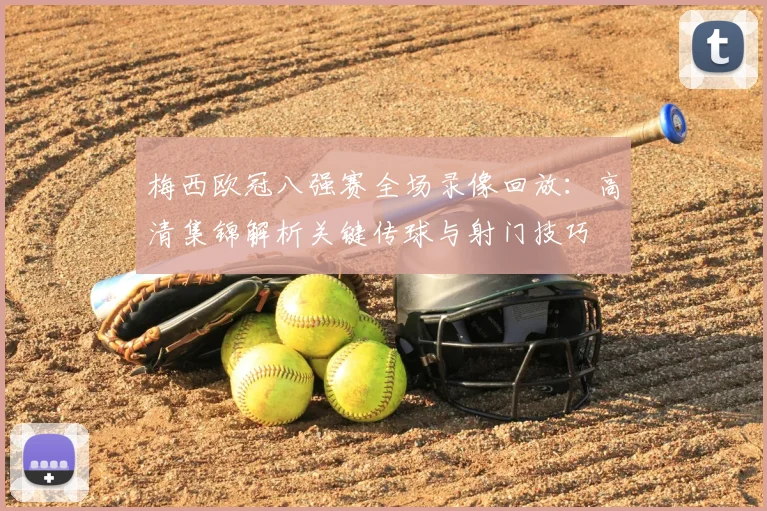 梅西欧冠八强赛全场录像回放：高清集锦解析关键传球与射门技巧