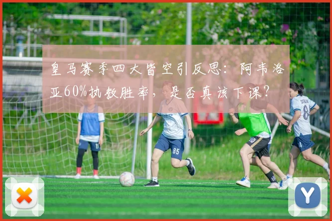 皇马赛季四大皆空引反思：阿韦洛亚60%执教胜率，是否真该下课？