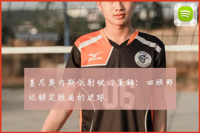 基尼奥内斯低射破门集锦：回顾那记锁定胜局的进球