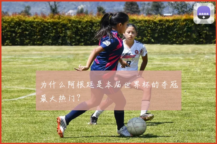 为什么阿根廷是本届世界杯的夺冠最大热门？