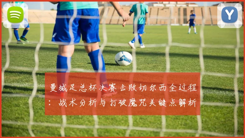 曼城足总杯决赛击败切尔西全过程：战术分析与打破魔咒关键点解析