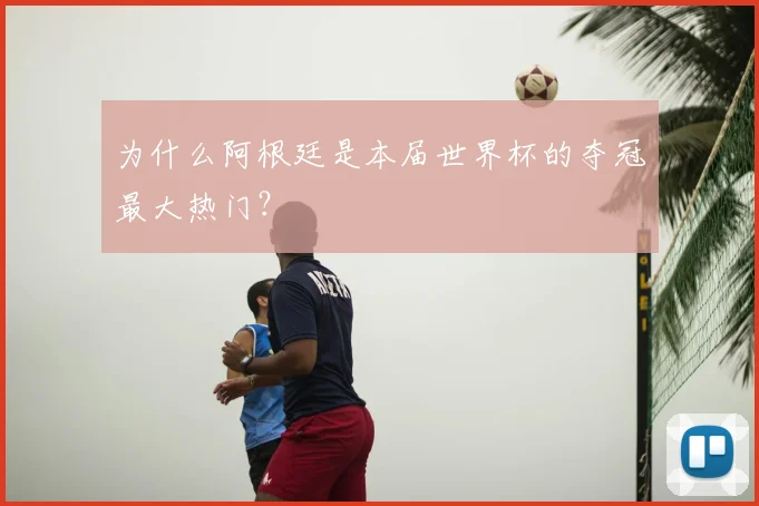 为什么阿根廷是本届世界杯的夺冠最大热门？