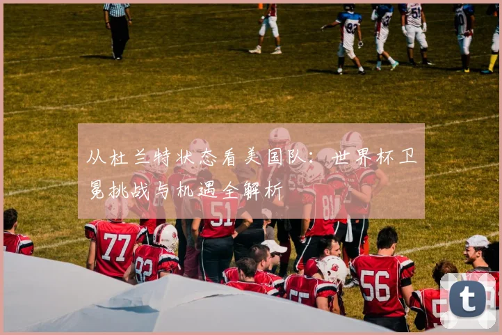 从杜兰特状态看美国队：世界杯卫冕挑战与机遇全解析