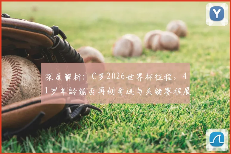 深度解析：C罗2026世界杯征程，41岁年龄能否再创奇迹与关键赛程展望