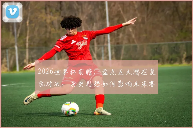 2026世界杯前瞻：盘点五大潜在复仇对决，历史恩怨如何影响未来赛果