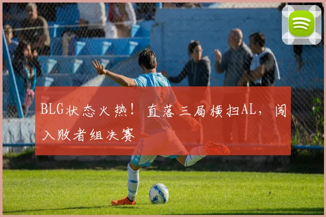 BLG状态火热！直落三局横扫AL，闯入败者组决赛