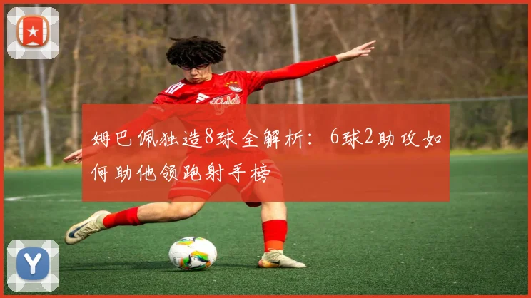 姆巴佩独造8球全解析：6球2助攻如何助他领跑射手榜