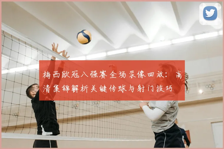 梅西欧冠八强赛全场录像回放：高清集锦解析关键传球与射门技巧