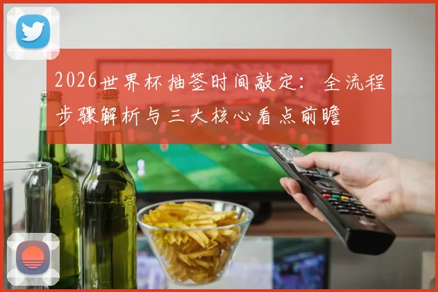 2026世界杯抽签时间敲定：全流程步骤解析与三大核心看点前瞻