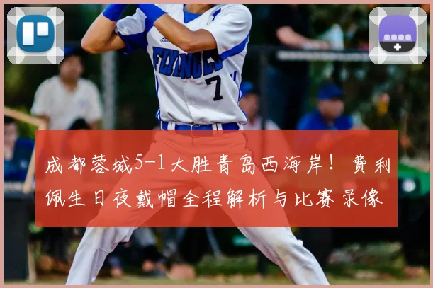 成都蓉城5-1大胜青岛西海岸！费利佩生日夜戴帽全程解析与比赛录像