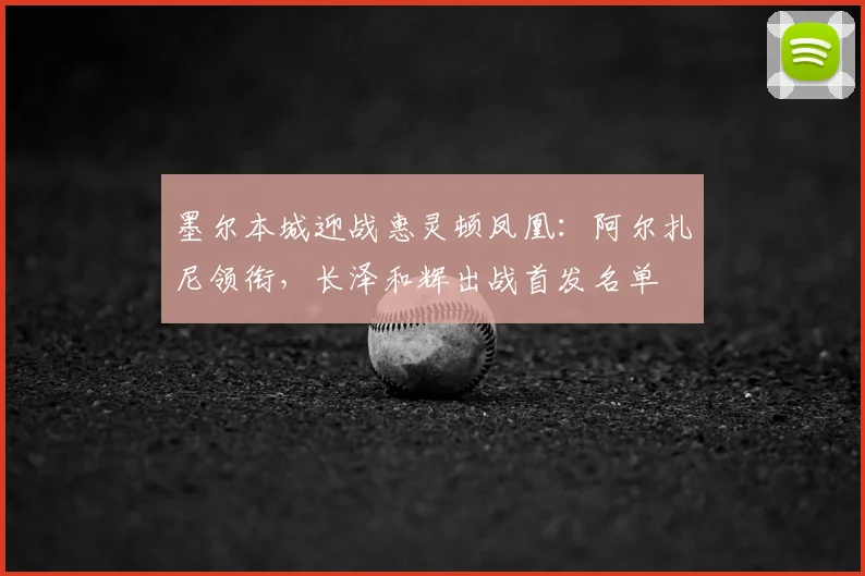 墨尔本城迎战惠灵顿凤凰：阿尔扎尼领衔，长泽和辉出战首发名单