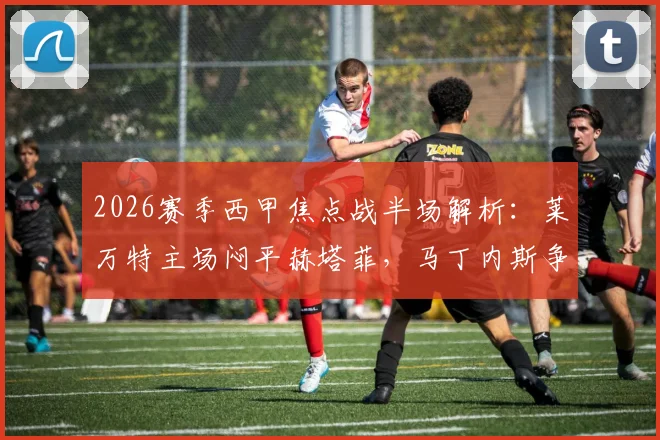 2026赛季西甲焦点战半场解析：莱万特主场闷平赫塔菲，马丁内斯争议进球被吹引发热议