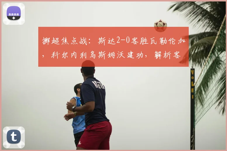 挪超焦点战：斯达2-0客胜瓦勒伦加，科尔内利乌斯姆沃建功，解析客队锋线低迷根源
