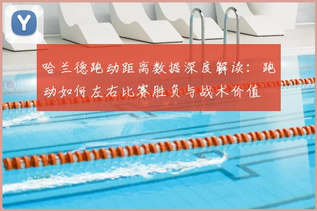 哈兰德跑动距离数据深度解读：跑动如何左右比赛胜负与战术价值