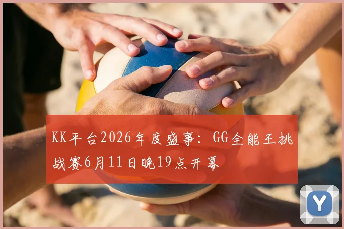 KK平台2026年度盛事：GG全能王挑战赛6月11日晚19点开幕